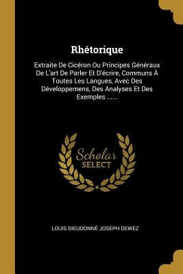 Rhétorique: Extraite De Cicéron Ou Principes Généraux De L'art De Parler Et D'écrire, Communs À Toutes Les Langues, Avec Des Dével by Louis Dieudonné Joseph Dewez