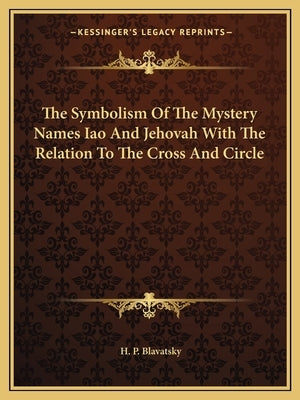The Symbolism of the Mystery Names Iao and Jehovah with the Relation to the Cross and Circle by Blavatsky, H. P.