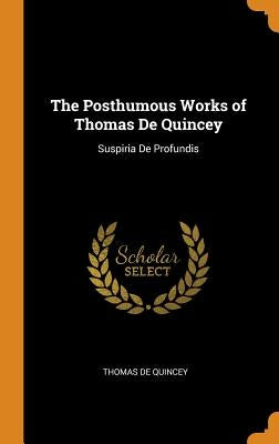 The Posthumous Works of Thomas De Quincey: Suspiria De Profundis by de Quincey, Thomas