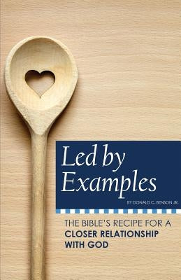 Led by Examples: The Bible's Recipe for a Closer Relationship with God by Benson, Donald C., Jr.