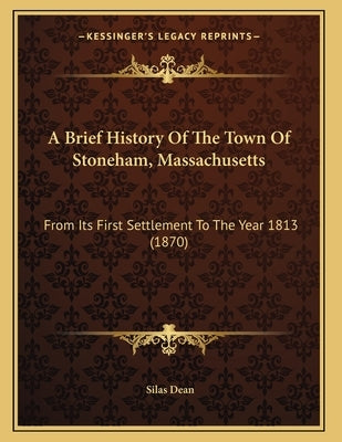 A Brief History Of The Town Of Stoneham, Massachusetts: From Its First Settlement To The Year 1813 (1870) by Dean, Silas