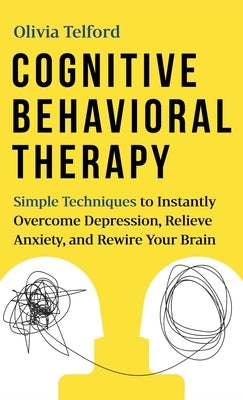 Cognitive Behavioral Therapy: Simple Techniques to Instantly Overcome Depression, Relieve Anxiety, and Rewire Your Brain by Telford, Olivia