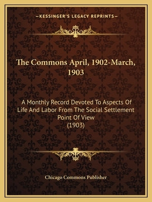 The Commons April, 1902-March, 1903: A Monthly Record Devoted to Aspects of Life and Labor from the Social Settlement Point of View (1903) by Chicago Commons Publisher