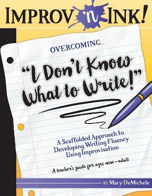 Improv 'n Ink Overcoming I Don't Know What to Write!: A Scaffolded Approach to Developing Writing Fluency Using Improvisation A teacher's guide for ag by Demichele, Mary