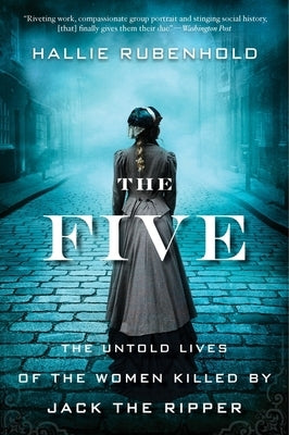 The Five: The Untold Lives of the Women Killed by Jack the Ripper by Rubenhold, Hallie
