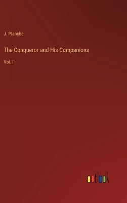 The Conqueror and His Companions: Vol. I by Planche, J.