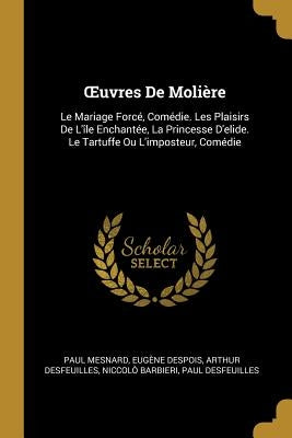 Oeuvres de Molière: Le Mariage Forcé, Comédie. Les Plaisirs de l'Île Enchantée, La Princesse d'Elide. Le Tartuffe Ou l'Imposteur, Comédie by Mesnard, Paul