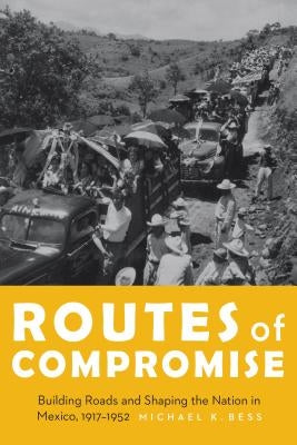 Routes of Compromise: Building Roads and Shaping the Nation in Mexico, 1917-1952 by Bess, Michael K.