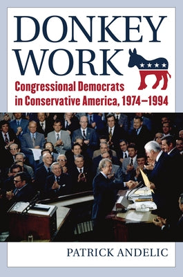 Donkey Work: Congressional Democrats in Conservative America, 1974-1994 by Andelic, Patrick