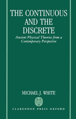 The Continuous and the Discrete: Ancient Physical Theories from a Contemporary Perspective by White, Michael J.