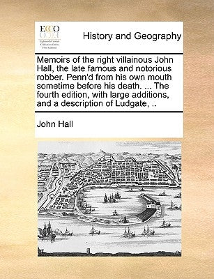 Memoirs of the Right Villainous John Hall, the Late Famous and Notorious Robber. Penn'd from His Own Mouth Sometime Before His Death. ... the Fourth E by Hall, John