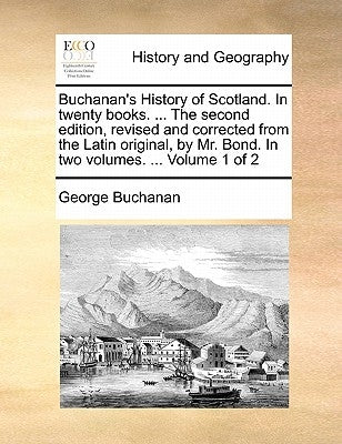 Buchanan's History of Scotland. in Twenty Books. ... the Second Edition, Revised and Corrected from the Latin Original, by Mr. Bond. in Two Volumes. . by Buchanan, George