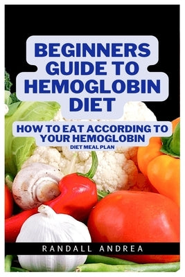 Beginners Guide to Hemoglobin Diet: How To Eat According To Your Hemoglobin Diet Meal plan by Andrea, Randall