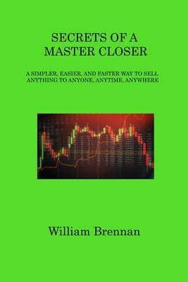 Secrets of a Master Closer: A Simpler, Easier, and Faster Way to Sell Anything to Anyone, Anytime, Anywhere by Brennan, William