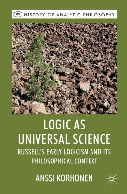 Logic as Universal Science: Russell's Early Logicism and Its Philosophical Context by Korhonen, A.