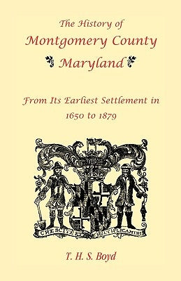 The History Of Montgomery County, Maryland, From Its Earliest Settlement In 1650 to 1879 by Boyd, T. H. S.