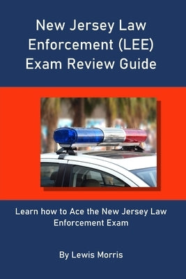 New Jersey Law Enforcement (LEE) Exam Review Guide: Learn how to Ace the New Jersey Law Enforcement Exam by Morris, Lewis