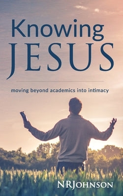 Knowing Jesus: Moving Beyond Academics Into Intimacy by Johnson, Nathan