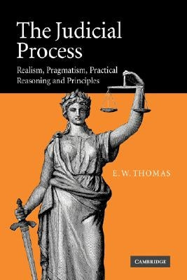 The Judicial Process: Realism, Pragmatism, Practical Reasoning and Principles by Thomas, E. W.