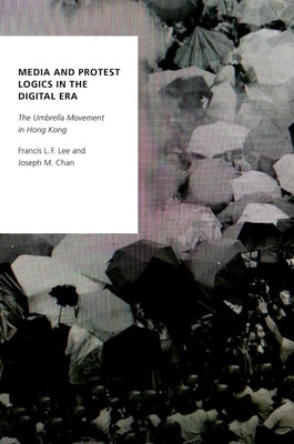 Media and Protest Logics in the Digital Era: The Umbrella Movement in Hong Kong by Lee, Francis L. F.