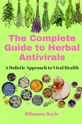 The Complete Guide to Herbal Antivirals: A Holistic Approach to Viral Health by Boyle, Rihanna