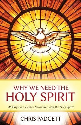 Why We Need the Holy Spirit: 40 Days to a Deeper Encounter with the Holy Spirit by Padgett, Chris