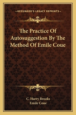 The Practice of Autosuggestion by the Method of Emile Coue by Brooks, C. Harry