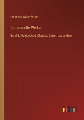 Gesammelte Werke: Band 3: Waldgesicht, Claudias Garten und andere by Wildenbruch, Ernst Von