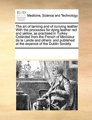 The Art of Tanning and of Currying Leather with the Processes for Dying Leather Red and Yellow, as Practised in Turkey Collected from the French of Mo by Multiple Contributors