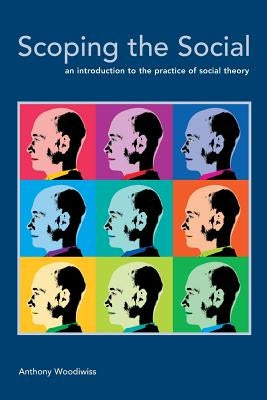 Scoping the Social: An Introduction to the Practice of Social Theory by Woodiwiss, Anthony