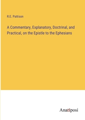 A Commentary, Explanatory, Doctrinal, and Practical, on the Epistle to the Ephesians by Pattison, R. E.