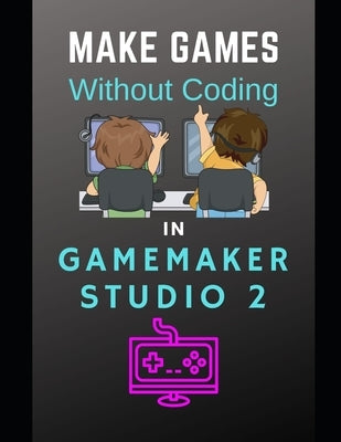 Make Games Without Coding In GameMaker Studio 2 by Tyers, Benjamin G.