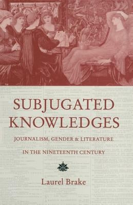 Subjugated Knowledges: Journalism, Gender and Literature, in the Nineteenth Century by Brake, Laurel