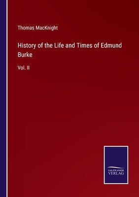 History of the Life and Times of Edmund Burke: Vol. II by Macknight, Thomas