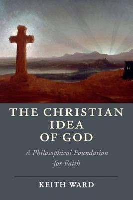 The Christian Idea of God: A Philosophical Foundation for Faith by Ward, Keith