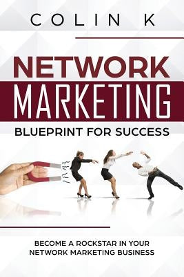 Network Marketing Blueprint for Success: Become a Rockstar in Your Network Marketing Business by K, Colin