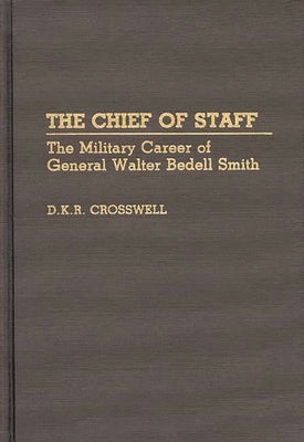 The Chief of Staff: The Military Career of General Walter Bedell Smith by Crosswell, D. K. R.