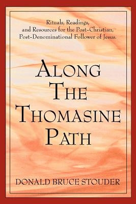Along The Thomasine Path: Rituals, Readings, and Resources for the Post-Christian, Post-Denominational Follower of Jesus. by Stouder, Donald Bruce