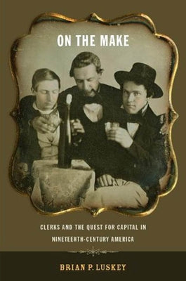 On the Make: Clerks and the Quest for Capital in Nineteenth-Century America by Luskey, Brian P.