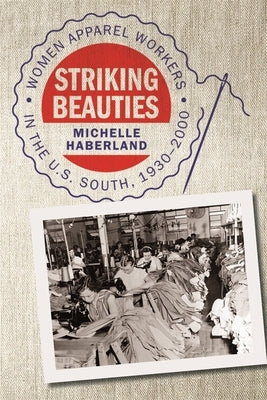 Striking Beauties: Women Apparel Workers in the U.S. South, 1930-2000 by Haberland, Michelle