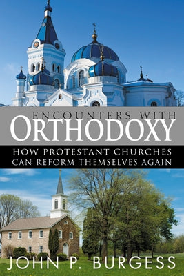 Encounters with Orthodoxy: How Protestant Churches Can Reform Themselves Again by Burgess, John P.