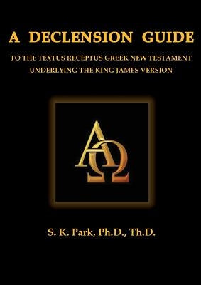 A Declension Guide To The Textus Receptus Greek New Testament Underlying the King James Version by Park, Seung Kyu