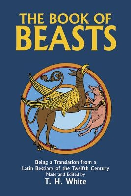 The Book of Beasts: Being a Translation from a Latin Bestiary of the Twelfth Century by White, T. H.