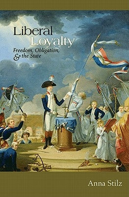 Liberal Loyalty: Freedom, Obligation, and the State by Stilz, Anna