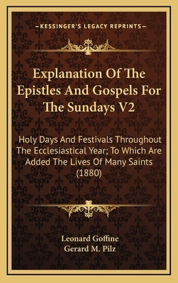 Explanation of the Epistles and Gospels for the Sundays V2: Holy Days and Festivals Throughout the Ecclesiastical Year; To Which Are Added the Lives o by Goffine, Leonard