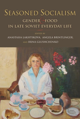 Seasoned Socialism: Gender and Food in Late Soviet Everyday Life by Lakhtikova, Anastasia