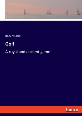 Golf: A royal and ancient game by Clark, Robert