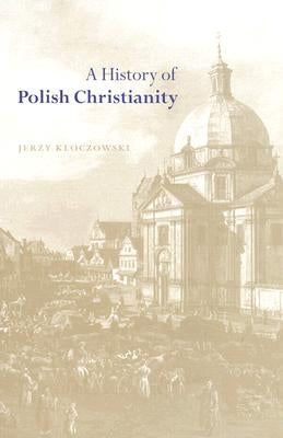 A History of Polish Christianity by Kloczowski, Jerzy