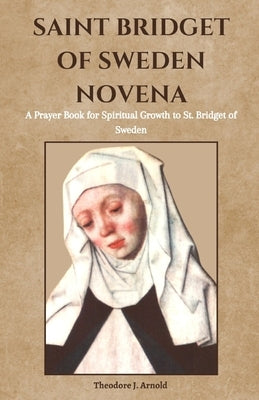 Saint Bridget of Sweden Novena: A Prayer Book for Spiritual Growth to St. Bridget of Sweden by Arnold, Theodore J.