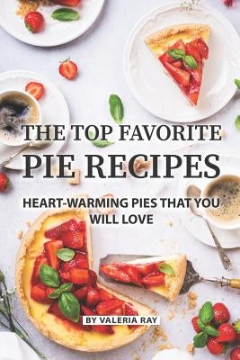 The Top Favorite Pie Recipes: Heart-Warming Pies That You Will Love by Ray, Valeria